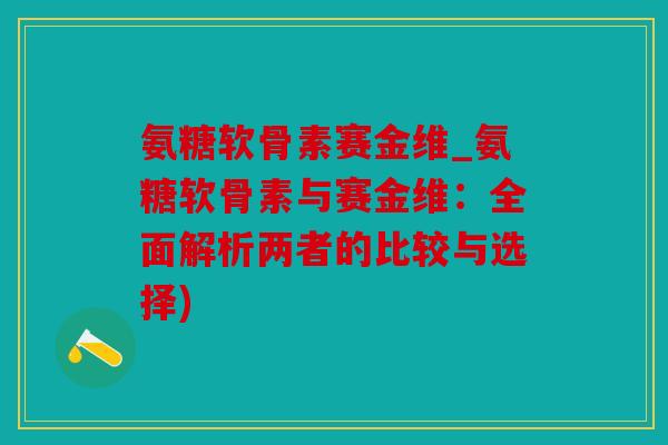 氨糖软骨素赛金维_氨糖软骨素与赛金维：全面解析两者的比较与选择)