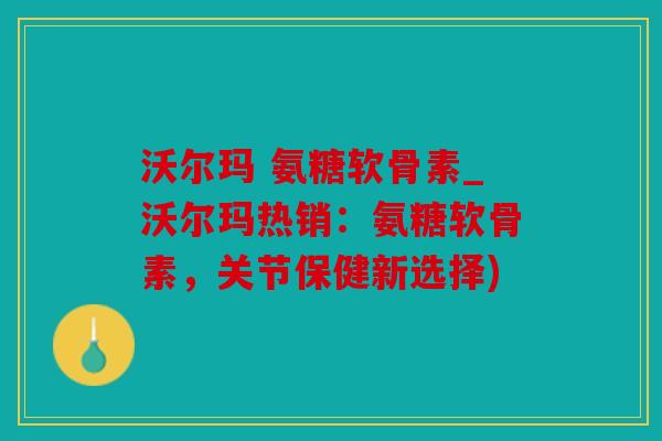沃尔玛 氨糖软骨素_沃尔玛热销：氨糖软骨素，关节保健新选择)