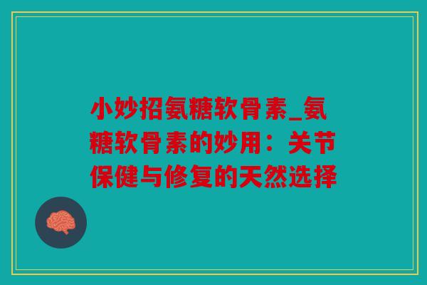 小妙招氨糖软骨素_氨糖软骨素的妙用：关节保健与修复的天然选择