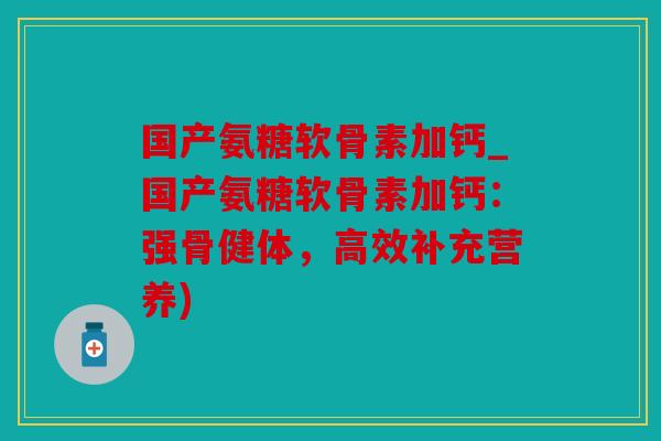 国产氨糖软骨素加钙_国产氨糖软骨素加钙：强骨健体，高效补充营养)