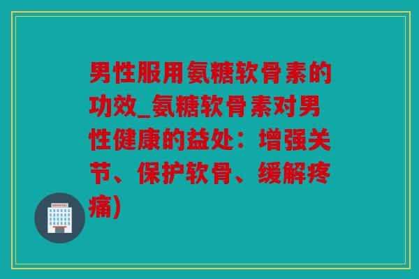 男性服用氨糖软骨素的功效_氨糖软骨素对男性健康的益处:增强关节、保护软骨、缓解疼痛)-第1张图片-关节骑士 男性服用氨糖软骨素的功效_氨糖软骨素对男性健康的益处:增强关节、保护软骨、缓解疼痛)-第1张图片-关节骑士