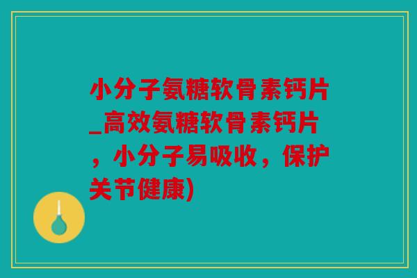 小分子氨糖软骨素钙片_高效氨糖软骨素钙片，小分子易吸收，保护关节健康)