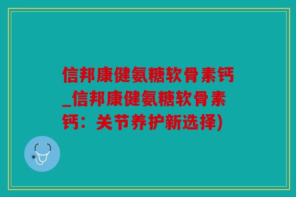 信邦康健氨糖软骨素钙_信邦康健氨糖软骨素钙：关节养护新选择)