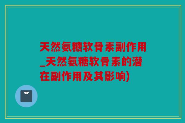 天然氨糖软骨素副作用_天然氨糖软骨素的潜在副作用及其影响)