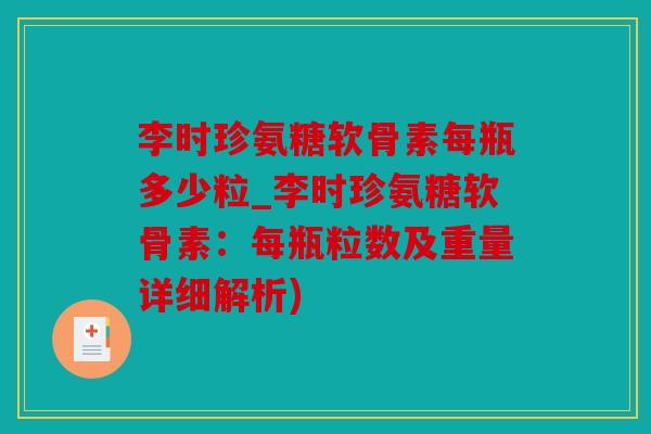 李时珍氨糖软骨素每瓶多少粒_李时珍氨糖软骨素：每瓶粒数及重量详细解析)