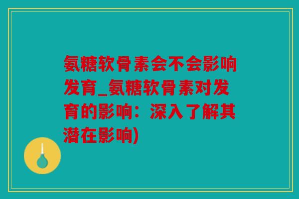 氨糖软骨素会不会影响发育_氨糖软骨素对发育的影响：深入了解其潜在影响)