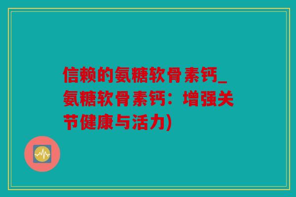 信赖的氨糖软骨素钙_氨糖软骨素钙：增强关节健康与活力)