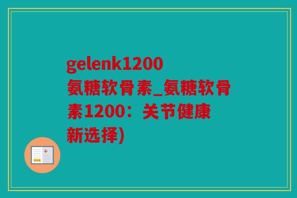 gelenk1200氨糖软骨素_氨糖软骨素1200：关节健康新选择)