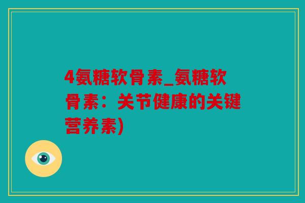 4氨糖软骨素_氨糖软骨素：关节健康的关键营养素)