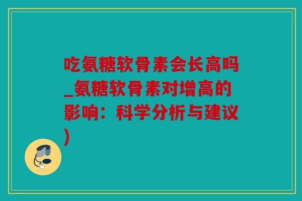 吃氨糖软骨素会长高吗_氨糖软骨素对增高的影响：科学分析与建议)