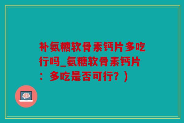补氨糖软骨素钙片多吃行吗_氨糖软骨素钙片：多吃是否可行？)