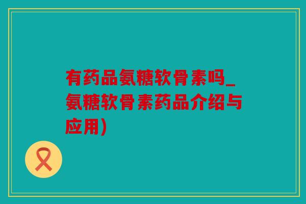 有药品氨糖软骨素吗_氨糖软骨素药品介绍与应用)