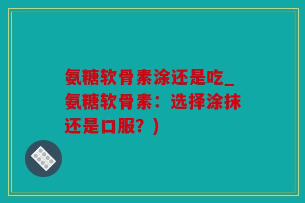 氨糖软骨素涂还是吃_氨糖软骨素：选择涂抹还是口服？)