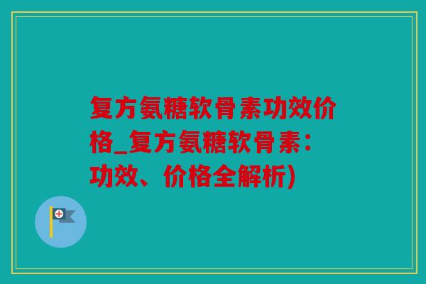 复方氨糖软骨素功效价格_复方氨糖软骨素：功效、价格全解析)