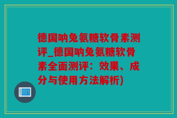 德国呐兔氨糖软骨素测评_德国呐兔氨糖软骨素全面测评：效果、成分与使用方法解析)