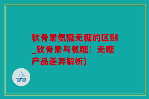 软骨素氨糖无糖的区别_软骨素与氨糖：无糖产品差异解析)