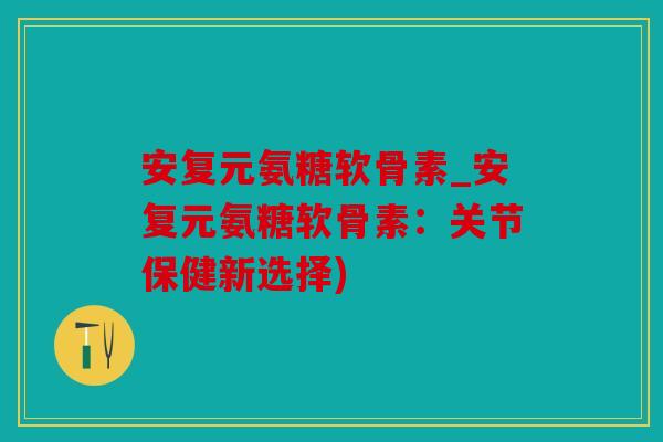 安复元氨糖软骨素_安复元氨糖软骨素：关节保健新选择)
