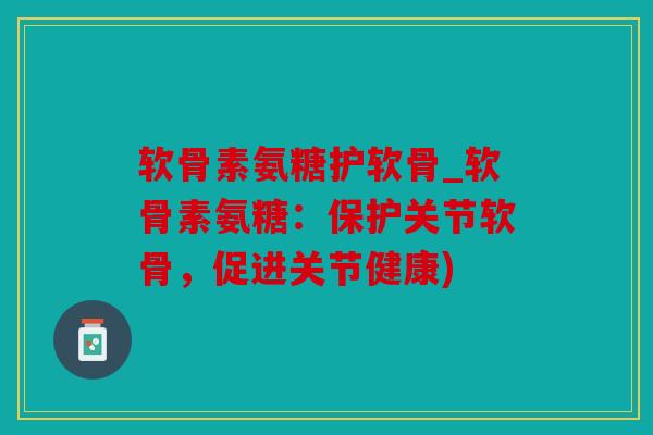 软骨素氨糖护软骨_软骨素氨糖：保护关节软骨，促进关节健康)