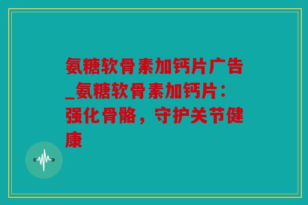 氨糖软骨素加钙片广告_氨糖软骨素加钙片：强化骨骼，守护关节健康