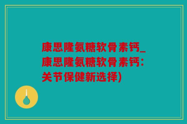 康思隆氨糖软骨素钙_康思隆氨糖软骨素钙：关节保健新选择)