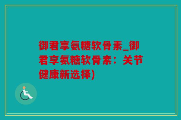 御君享氨糖软骨素_御君享氨糖软骨素：关节健康新选择)