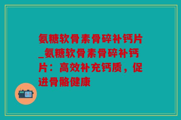 氨糖软骨素骨碎补钙片_氨糖软骨素骨碎补钙片:高效补充钙质,促进骨骼健康-第1张图片-关节骑士 氨糖软骨素骨碎补钙片_氨糖软骨素骨碎补钙片:高效补充钙质,促进骨骼健康-第1张图片-关节骑士