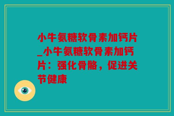 小牛氨糖软骨素加钙片_小牛氨糖软骨素加钙片：强化骨骼，促进关节健康