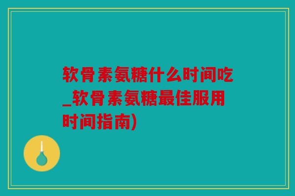软骨素氨糖什么时间吃_软骨素氨糖最佳服用时间指南)