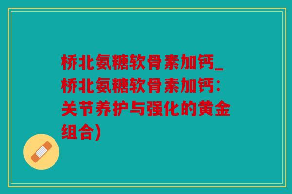 桥北氨糖软骨素加钙_桥北氨糖软骨素加钙：关节养护与强化的黄金组合)