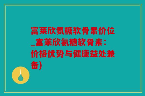 富莱欣氨糖软骨素价位_富莱欣氨糖软骨素：价格优势与健康益处兼备)
