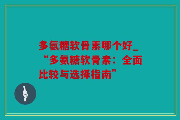 多氨糖软骨素哪个好_“多氨糖软骨素：全面比较与选择指南”