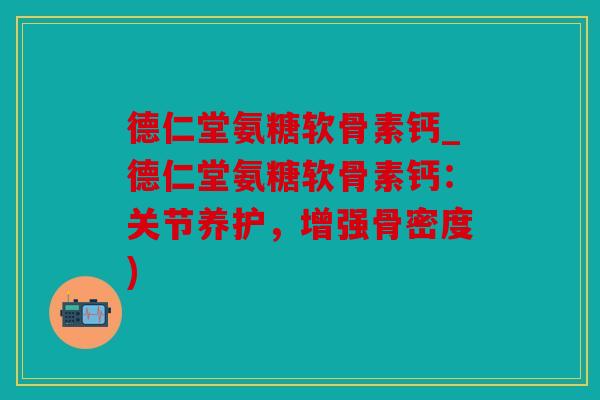 德仁堂氨糖软骨素钙_德仁堂氨糖软骨素钙：关节养护，增强骨密度)