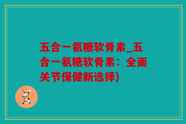 五合一氨糖软骨素_五合一氨糖软骨素：全面关节保健新选择)