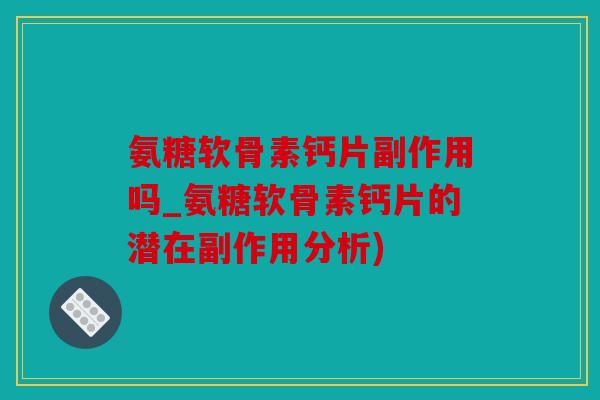 氨糖软骨素钙片副作用吗_氨糖软骨素钙片的潜在副作用分析)