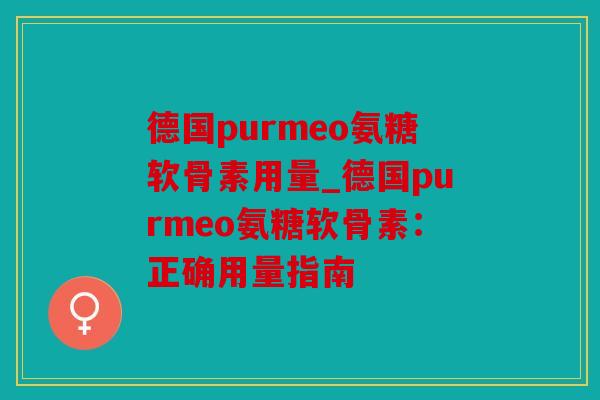 德国purmeo氨糖软骨素用量_德国purmeo氨糖软骨素：正确用量指南