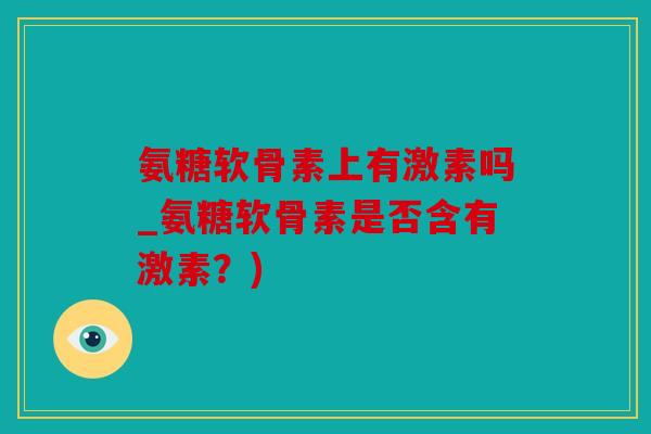 氨糖软骨素上有激素吗_氨糖软骨素是否含有激素？)-第1张图片-关节骑士