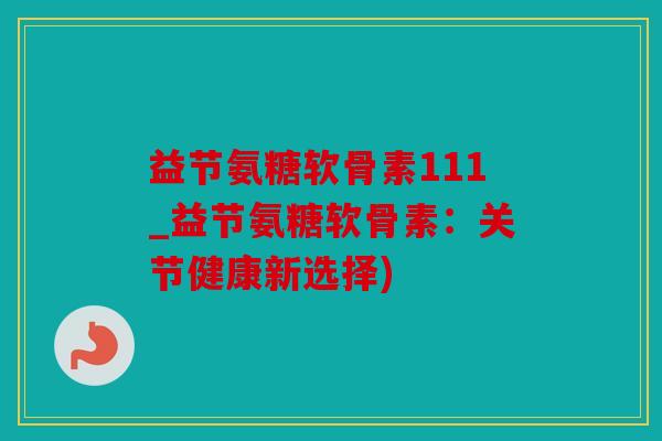益节氨糖软骨素111_益节氨糖软骨素：关节健康新选择)
