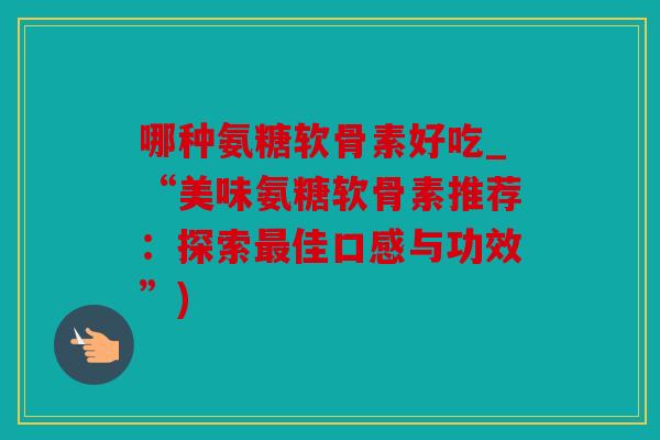 哪种氨糖软骨素好吃_“美味氨糖软骨素推荐：探索最佳口感与功效”)