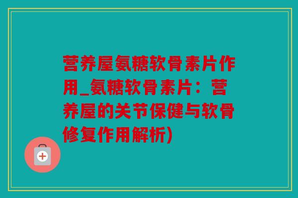 营养屋氨糖软骨素片作用_氨糖软骨素片：营养屋的关节保健与软骨修复作用解析)