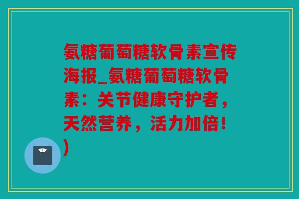 氨糖葡萄糖软骨素宣传海报_氨糖葡萄糖软骨素：关节健康守护者，天然营养，活力加倍！)