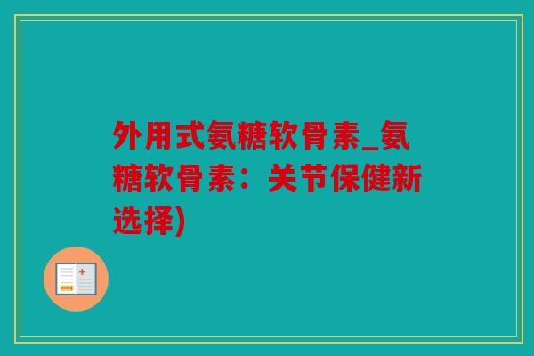 外用式氨糖软骨素_氨糖软骨素：关节保健新选择)