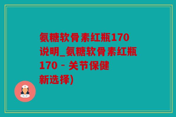 氨糖软骨素红瓶170说明_氨糖软骨素红瓶170 - 关节保健新选择)