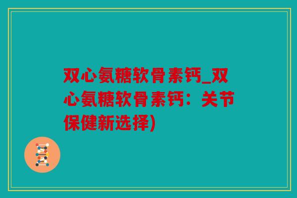 双心氨糖软骨素钙_双心氨糖软骨素钙：关节保健新选择)
