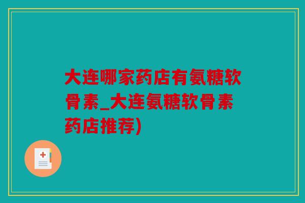 大连哪家药店有氨糖软骨素_大连氨糖软骨素药店推荐)