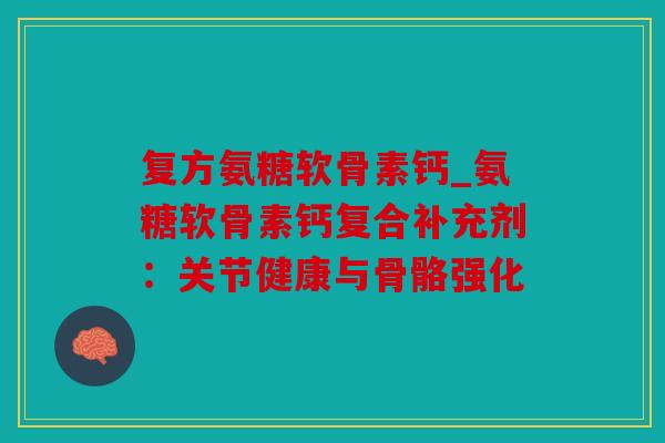 复方氨糖软骨素钙_氨糖软骨素钙复合补充剂：关节健康与骨骼强化