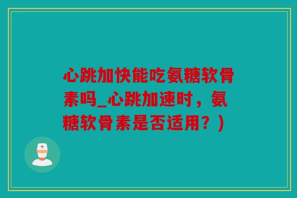 心跳加快能吃氨糖软骨素吗_心跳加速时，氨糖软骨素是否适用？)
