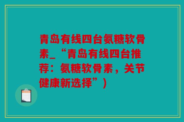 青岛有线四台氨糖软骨素_“青岛有线四台推荐：氨糖软骨素，关节健康新选择”)