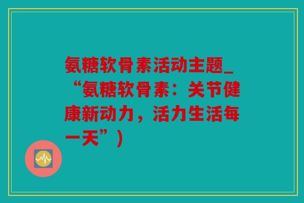 氨糖软骨素活动主题_“氨糖软骨素：关节健康新动力，活力生活每一天”)