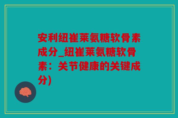 安利纽崔莱氨糖软骨素成分_纽崔莱氨糖软骨素：关节健康的关键成分)