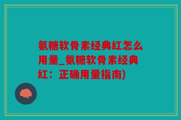 氨糖软骨素经典红怎么用量_氨糖软骨素经典红：正确用量指南)